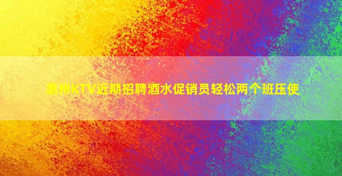 惠州KTV近期招聘酒水促销员轻松两个班压使